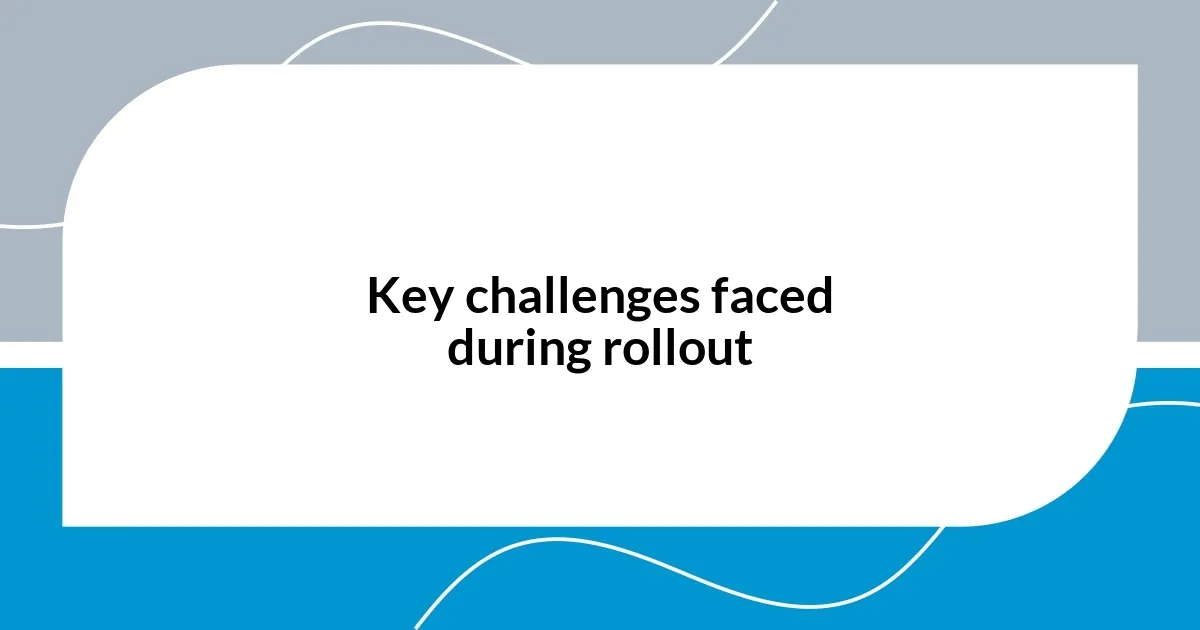 Key challenges faced during rollout