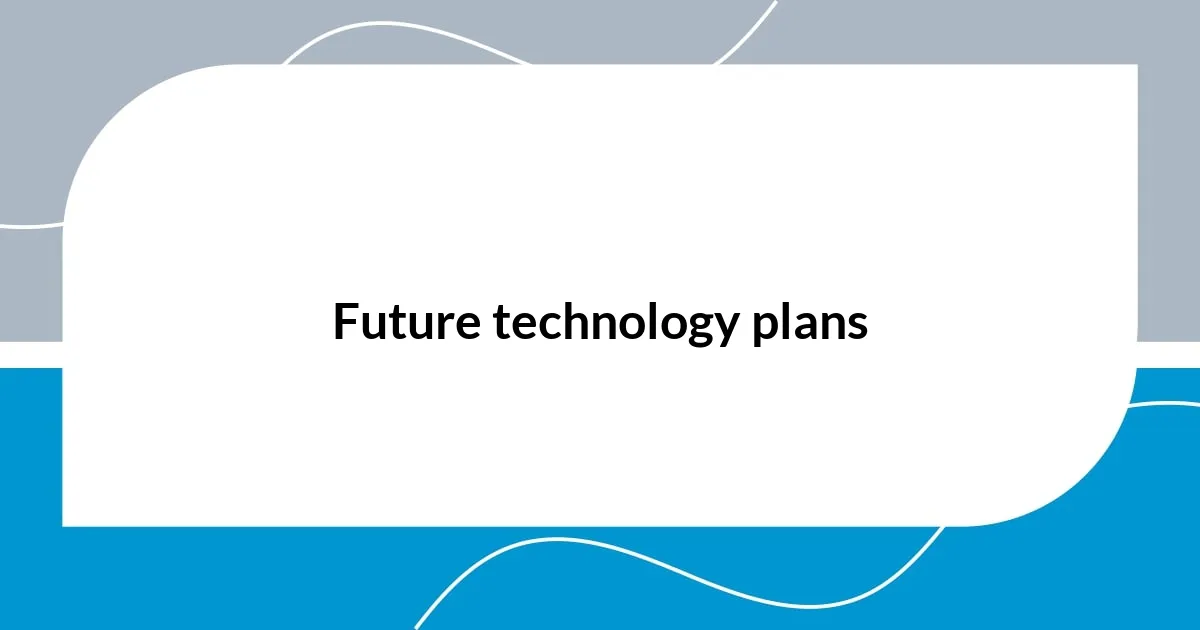 Future technology plans